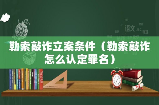 勒索敲詐立案條件（勒索敲詐怎么認(rèn)定罪名）