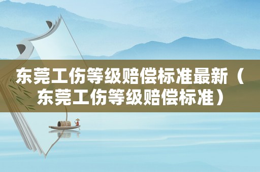 東莞工傷等級(jí)賠償標(biāo)準(zhǔn)最新（東莞工傷等級(jí)賠償標(biāo)準(zhǔn)）