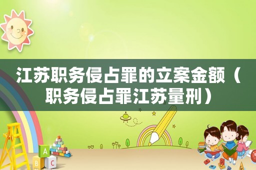 江蘇職務(wù)侵占罪的立案金額（職務(wù)侵占罪江蘇量刑）