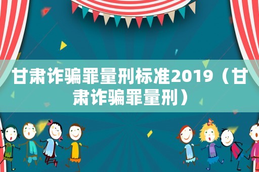 甘肅詐騙罪量刑標(biāo)準(zhǔn)2019（甘肅詐騙罪量刑）