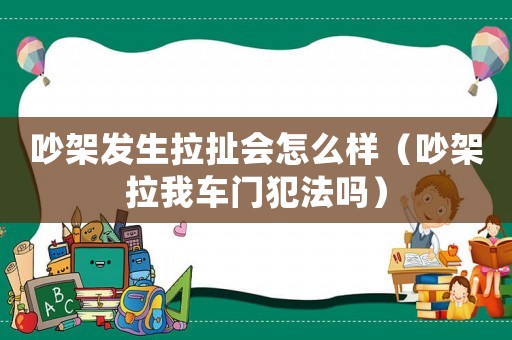 吵架發(fā)生拉扯會(huì)怎么樣（吵架拉我車門犯法嗎）