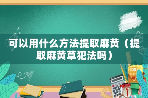 可以用什么方法提取麻黃（提取麻黃草犯法嗎）