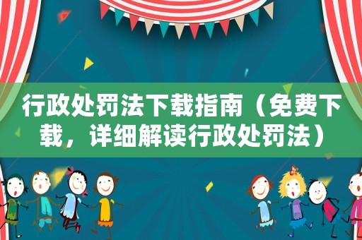 行政處罰法下載指南（免費(fèi)下載，詳細(xì)解讀行政處罰法）
