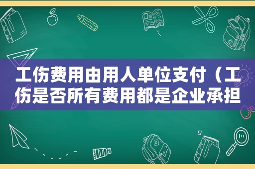工傷費(fèi)用由用人單位支付（工傷是否所有費(fèi)用都是企業(yè)承擔(dān)）