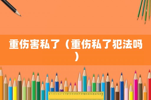 重傷害私了（重傷私了犯法嗎）