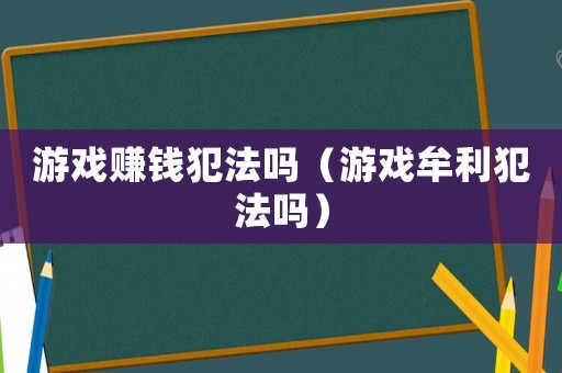 游戲賺錢犯法嗎（游戲牟利犯法嗎）