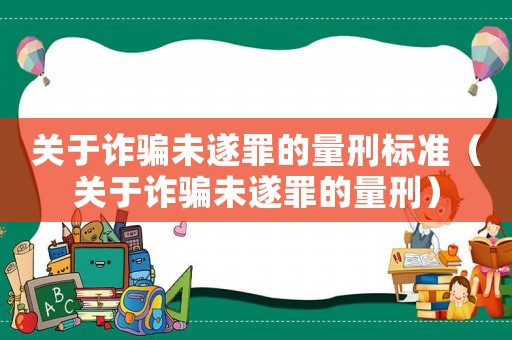 關(guān)于詐騙未遂罪的量刑標(biāo)準(zhǔn)（關(guān)于詐騙未遂罪的量刑）