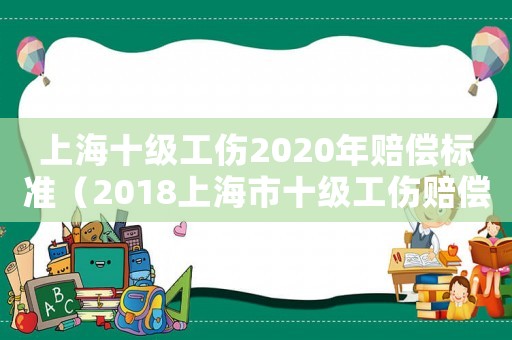 上海十級工傷2020年賠償標準（2018上海市十級工傷賠償標準）