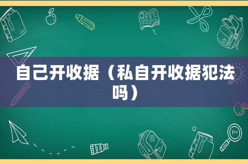 自己開(kāi)收據(jù)（私自開(kāi)收據(jù)犯法嗎）