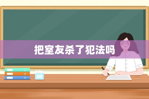 把室友殺了犯法嗎