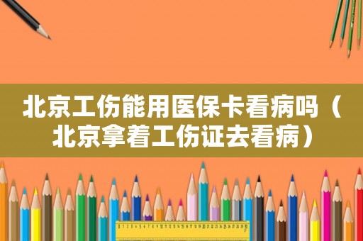 北京工傷能用醫(yī)保卡看病嗎（北京拿著工傷證去看病）