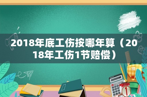 2018年底工傷按哪年算（2018年工傷1節(jié)賠償）