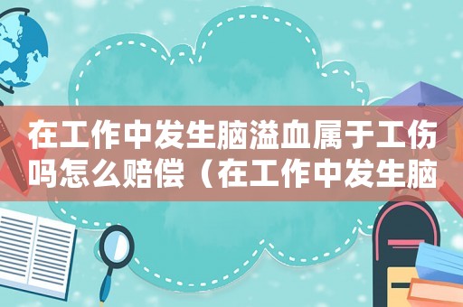 在工作中發(fā)生腦溢血屬于工傷嗎怎么賠償（在工作中發(fā)生腦溢血屬于工傷嗎）