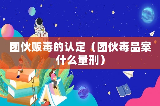 團(tuán)伙販毒的認(rèn)定（團(tuán)伙毒品案什么量刑）