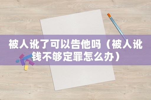 被人訛了可以告他嗎（被人訛錢(qián)不夠定罪怎么辦）