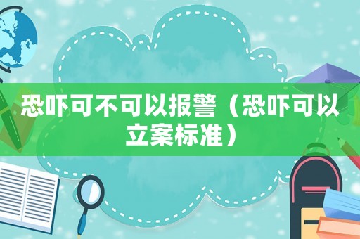 恐嚇可不可以報警（恐嚇可以立案標(biāo)準(zhǔn)）