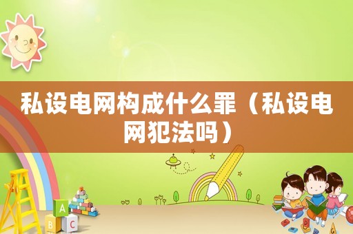 私設(shè)電網(wǎng)構(gòu)成什么罪（私設(shè)電網(wǎng)犯法嗎）