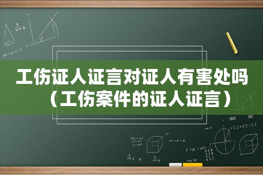 工傷證人證言對(duì)證人有害處嗎（工傷案件的證人證言）
