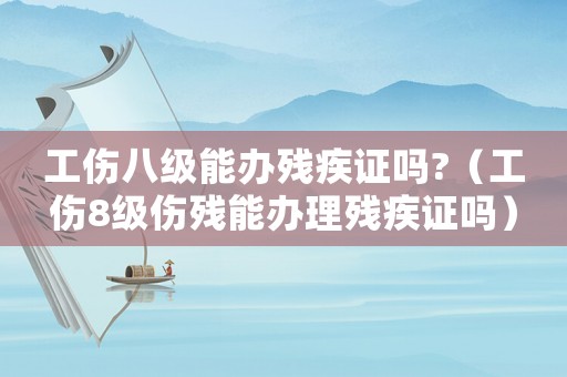 工傷八級(jí)能辦殘疾證嗎?（工傷8級(jí)傷殘能辦理殘疾證嗎）