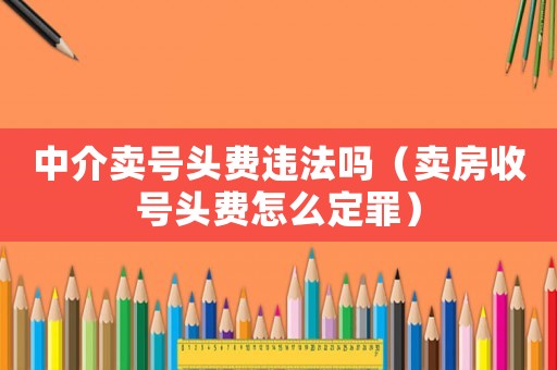 中介賣(mài)號(hào)頭費(fèi)違法嗎（賣(mài)房收號(hào)頭費(fèi)怎么定罪）