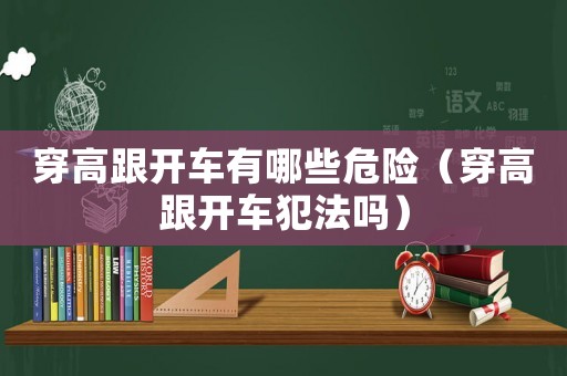 穿高跟開車有哪些危險(xiǎn)（穿高跟開車犯法嗎）