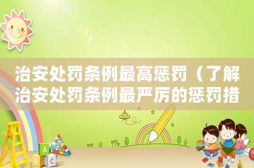 治安處罰條例最高懲罰（了解治安處罰條例最嚴(yán)厲的懲罰措施）