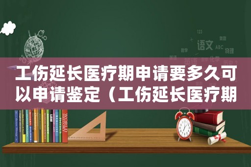 工傷延長(zhǎng)醫(yī)療期申請(qǐng)要多久可以申請(qǐng)鑒定（工傷延長(zhǎng)醫(yī)療期申請(qǐng)要多久）