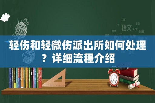 輕傷和輕微傷派出所如何處理？詳細(xì)流程介紹