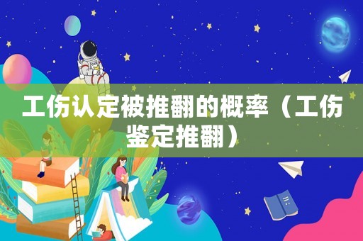 工傷認(rèn)定被推翻的概率（工傷鑒定推翻）