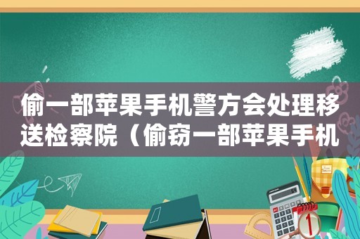 偷一部蘋果手機(jī)警方會(huì)處理移送檢察院（偷竊一部蘋果手機(jī)怎么定罪）