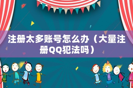 注冊(cè)太多賬號(hào)怎么辦（大量注冊(cè)QQ犯法嗎）