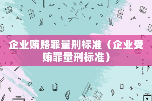企業(yè)賄賂罪量刑標(biāo)準(zhǔn)（企業(yè)受賄罪量刑標(biāo)準(zhǔn)）