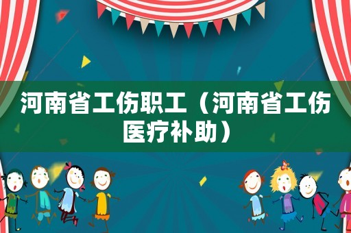 河南省工傷職工（河南省工傷醫(yī)療補(bǔ)助）