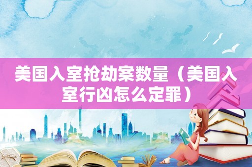 美國入室搶劫案數(shù)量（美國入室行兇怎么定罪）