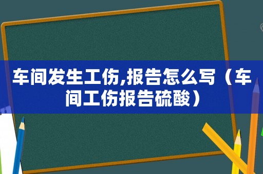 車間發(fā)生工傷,報告怎么寫（車間工傷報告硫酸）