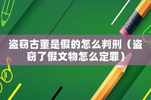 盜竊古董是假的怎么判刑（盜竊了假文物怎么定罪）