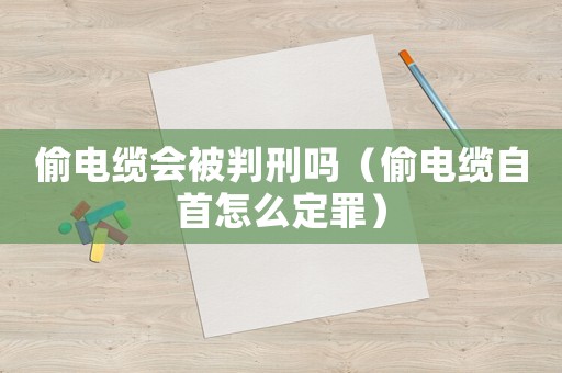 偷電纜會(huì)被判刑嗎（偷電纜自首怎么定罪）