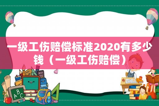 一級工傷賠償標(biāo)準(zhǔn)2020有多少錢（一級工傷賠償）