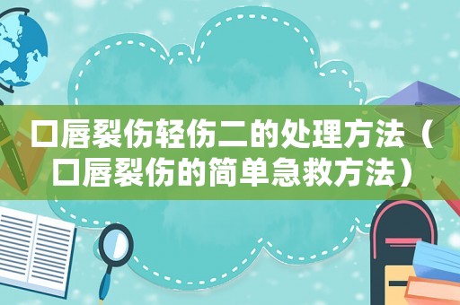 口唇裂傷輕傷二的處理方法（口唇裂傷的簡(jiǎn)單急救方法）