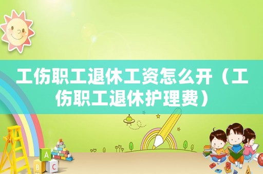 工傷職工退休工資怎么開(kāi)（工傷職工退休護(hù)理費(fèi)）
