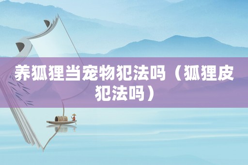養(yǎng)狐貍當(dāng)寵物犯法嗎（狐貍皮犯法嗎）