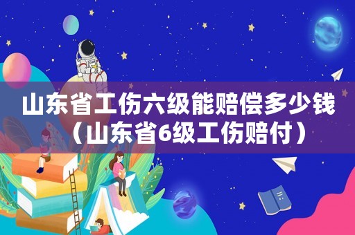 山東省工傷六級能賠償多少錢（山東省6級工傷賠付）