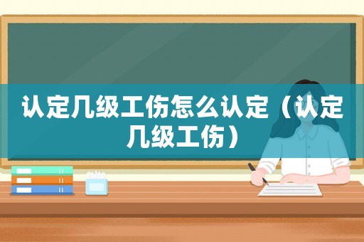 認(rèn)定幾級工傷怎么認(rèn)定（認(rèn)定幾級工傷）