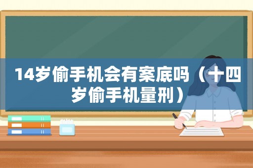14歲偷手機(jī)會有案底嗎（十四歲偷手機(jī)量刑）