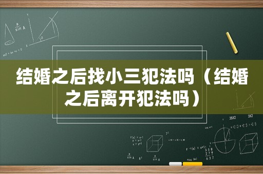 結(jié)婚之后找小三犯法嗎（結(jié)婚之后離開(kāi)犯法嗎）