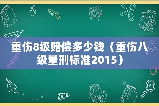 重傷8級(jí)賠償多少錢（重傷八級(jí)量刑標(biāo)準(zhǔn)2015）