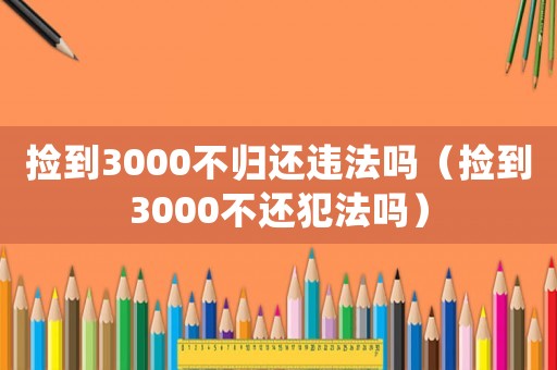撿到3000不歸還違法嗎（撿到3000不還犯法嗎）