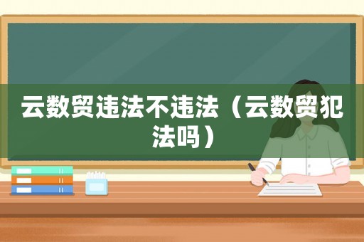 云數(shù)貿(mào)違法不違法（云數(shù)貿(mào)犯法嗎）