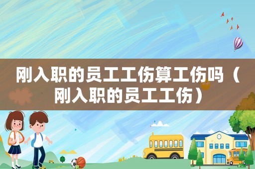 剛?cè)肼毜膯T工工傷算工傷嗎（剛?cè)肼毜膯T工工傷）
