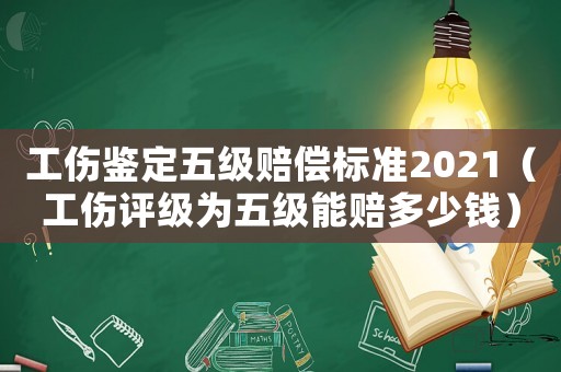 工傷鑒定五級賠償標(biāo)準(zhǔn)2021（工傷評級為五級能賠多少錢）